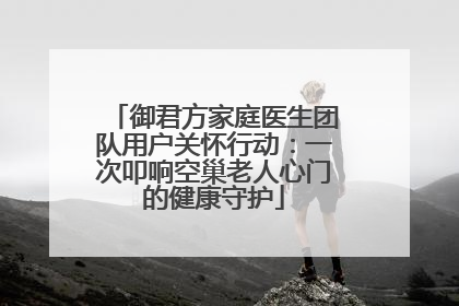 御君方家庭医生团队用户关怀行动：一次叩响空巢老人心门的健康守护